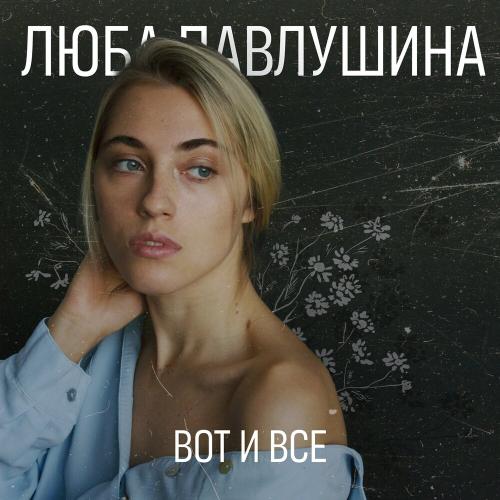 Люба Павлушина - Вот и всё