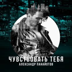 Александр Панайотов - Чувствовать Тебя